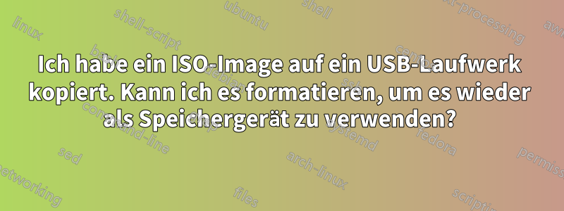 Ich habe ein ISO-Image auf ein USB-Laufwerk kopiert. Kann ich es formatieren, um es wieder als Speichergerät zu verwenden?