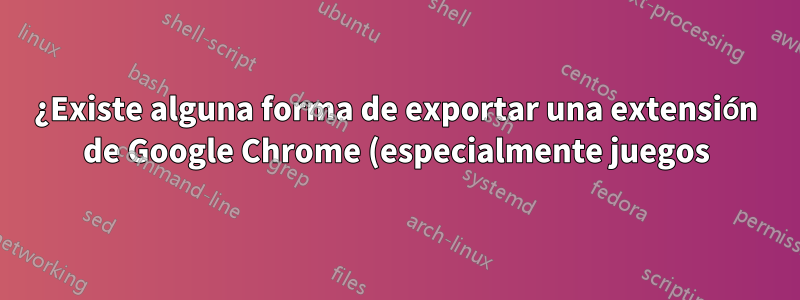 ¿Existe alguna forma de exportar una extensión de Google Chrome (especialmente juegos) a una aplicación HTML5 sin conexión?