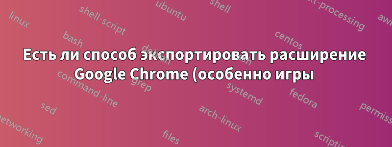 Есть ли способ экспортировать расширение Google Chrome (особенно игры) в автономное приложение HTML5?