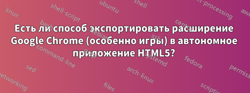 Есть ли способ экспортировать расширение Google Chrome (особенно игры) в автономное приложение HTML5?