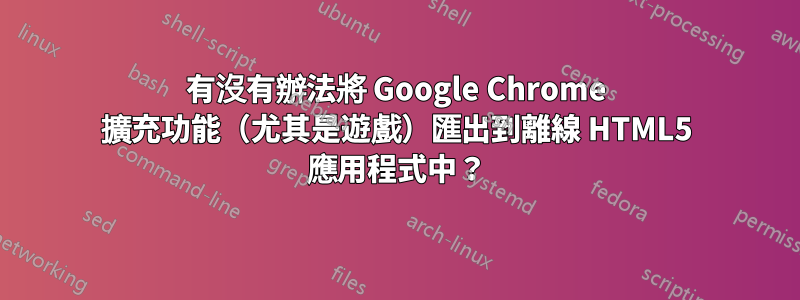 有沒有辦法將 Google Chrome 擴充功能（尤其是遊戲）匯出到離線 HTML5 應用程式中？