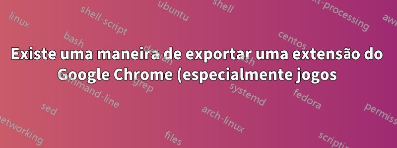 Existe uma maneira de exportar uma extensão do Google Chrome (especialmente jogos) para um aplicativo HTML5 offline?
