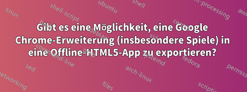 Gibt es eine Möglichkeit, eine Google Chrome-Erweiterung (insbesondere Spiele) in eine Offline-HTML5-App zu exportieren?