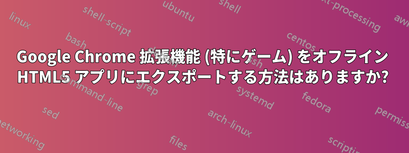 Google Chrome 拡張機能 (特にゲーム) をオフライン HTML5 アプリにエクスポートする方法はありますか?