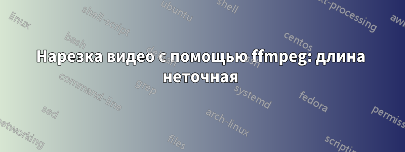 Нарезка видео с помощью ffmpeg: длина неточная