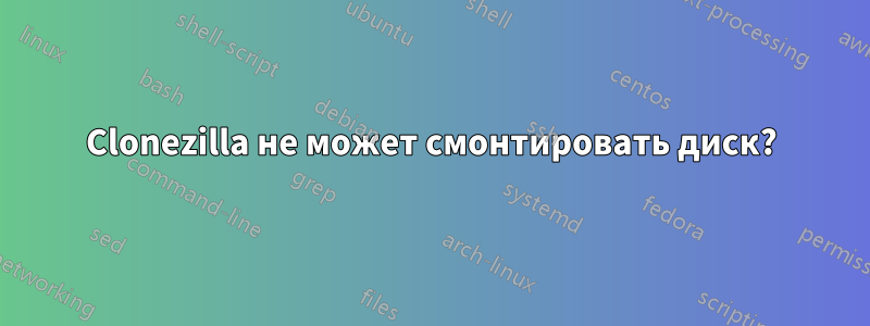 Clonezilla не может смонтировать диск?