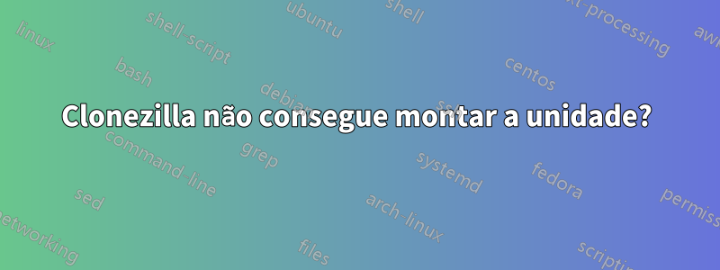 Clonezilla não consegue montar a unidade?