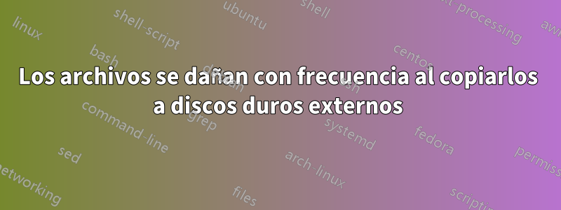 Los archivos se dañan con frecuencia al copiarlos a discos duros externos