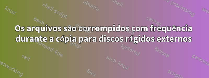 Os arquivos são corrompidos com frequência durante a cópia para discos rígidos externos