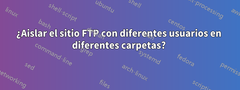 ¿Aislar el sitio FTP con diferentes usuarios en diferentes carpetas?