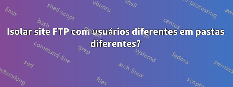 Isolar site FTP com usuários diferentes em pastas diferentes?