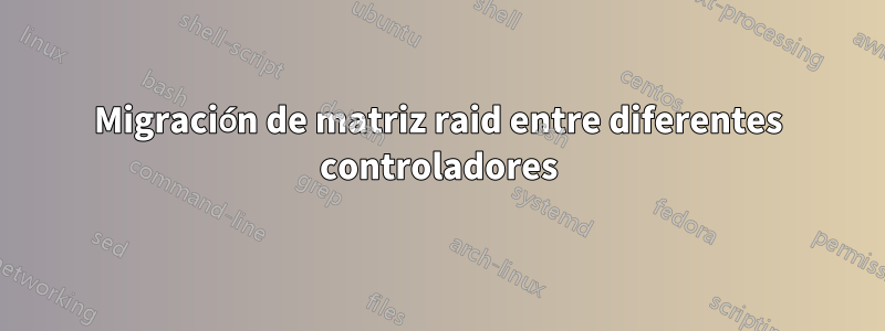 Migración de matriz raid entre diferentes controladores