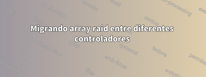 Migrando array raid entre diferentes controladores