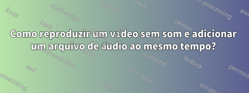 Como reproduzir um vídeo sem som e adicionar um arquivo de áudio ao mesmo tempo?