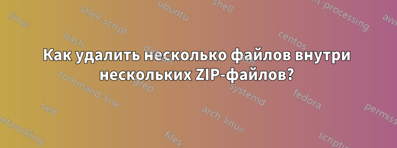 Как удалить несколько файлов внутри нескольких ZIP-файлов?