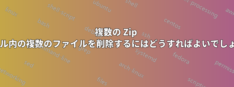 複数の Zip ファイル内の複数のファイルを削除するにはどうすればよいでしょうか?