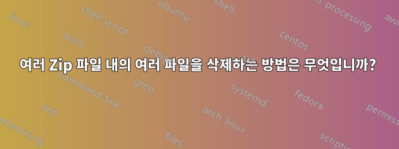 여러 Zip 파일 내의 여러 파일을 삭제하는 방법은 무엇입니까?