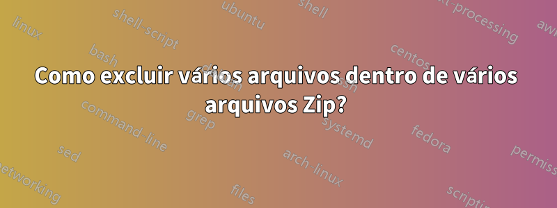 Como excluir vários arquivos dentro de vários arquivos Zip?