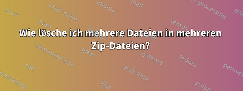 Wie lösche ich mehrere Dateien in mehreren Zip-Dateien?