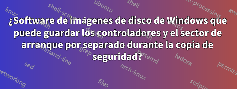 ¿Software de imágenes de disco de Windows que puede guardar los controladores y el sector de arranque por separado durante la copia de seguridad?