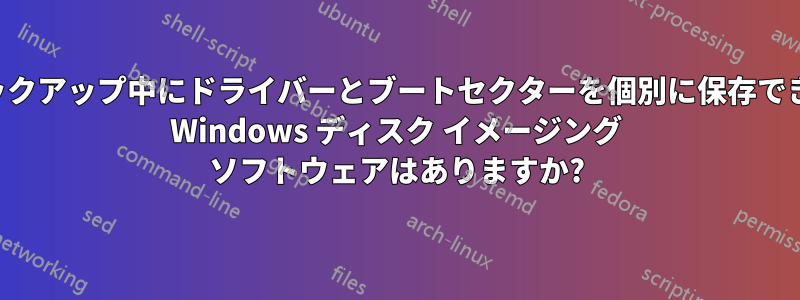 バックアップ中にドライバーとブートセクターを個別に保存できる Windows ディスク イメージング ソフトウェアはありますか?