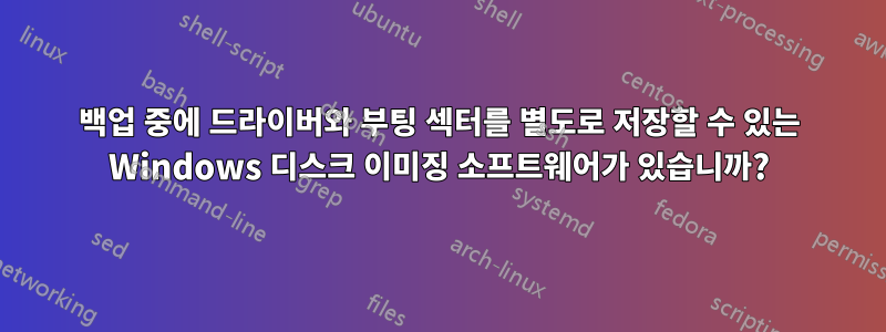 백업 중에 드라이버와 부팅 섹터를 별도로 저장할 수 있는 Windows 디스크 이미징 소프트웨어가 있습니까?