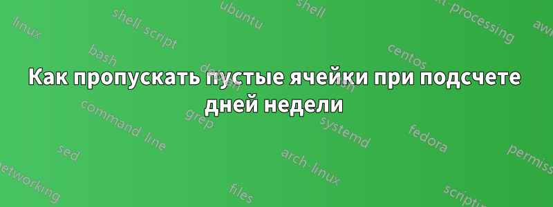 Как пропускать пустые ячейки при подсчете дней недели