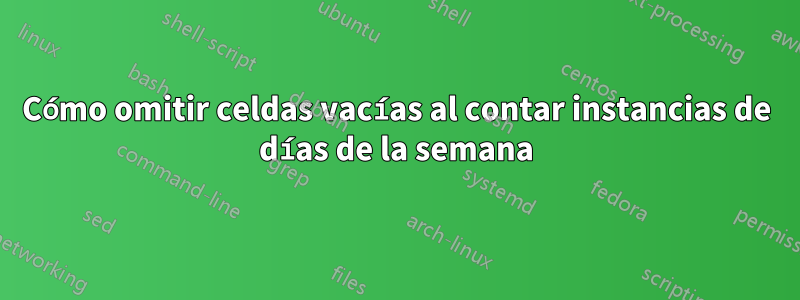 Cómo omitir celdas vacías al contar instancias de días de la semana