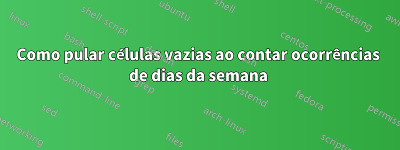 Como pular células vazias ao contar ocorrências de dias da semana