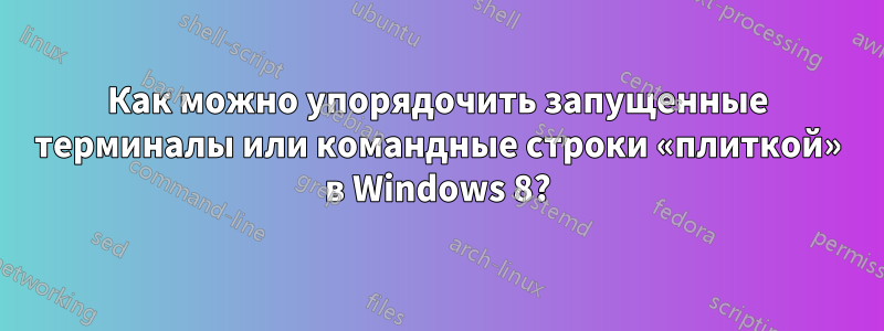 Как можно упорядочить запущенные терминалы или командные строки «плиткой» в Windows 8?