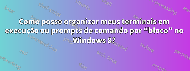 Como posso organizar meus terminais em execução ou prompts de comando por “bloco” no Windows 8?