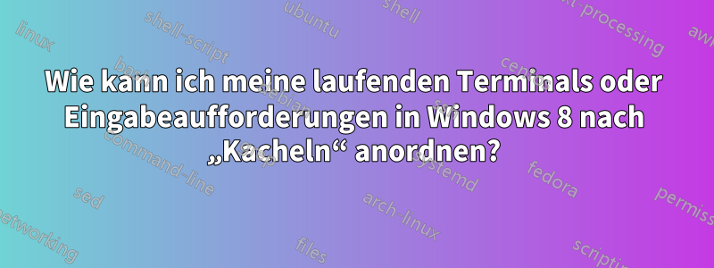 Wie kann ich meine laufenden Terminals oder Eingabeaufforderungen in Windows 8 nach „Kacheln“ anordnen?