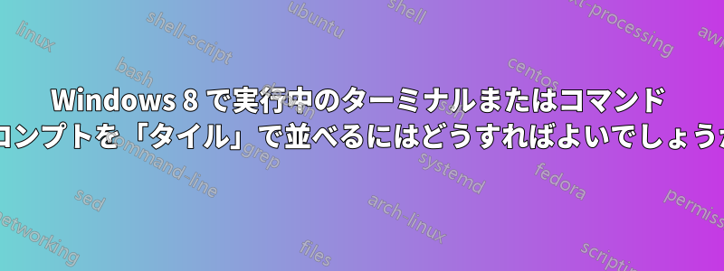 Windows 8 で実行中のターミナルまたはコマンド プロンプトを「タイル」で並べるにはどうすればよいでしょうか?