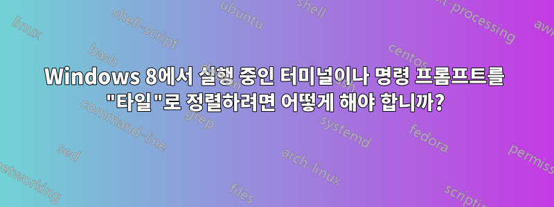 Windows 8에서 실행 중인 터미널이나 명령 프롬프트를 "타일"로 정렬하려면 어떻게 해야 합니까?