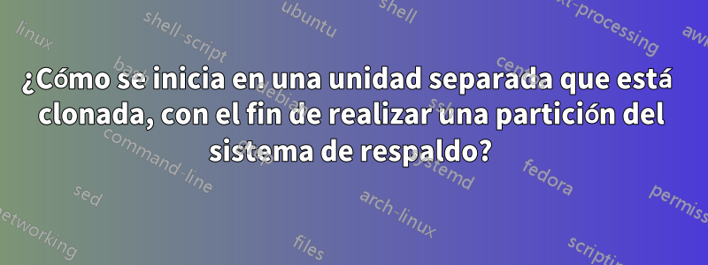 ¿Cómo se inicia en una unidad separada que está clonada, con el fin de realizar una partición del sistema de respaldo?