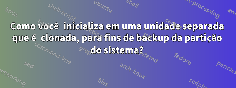 Como você inicializa em uma unidade separada que é clonada, para fins de backup da partição do sistema?