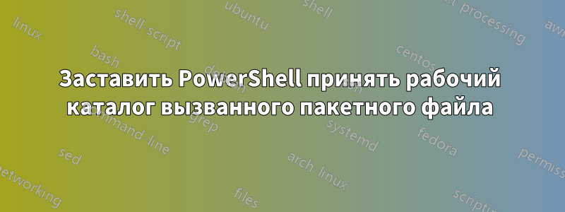 Заставить PowerShell принять рабочий каталог вызванного пакетного файла