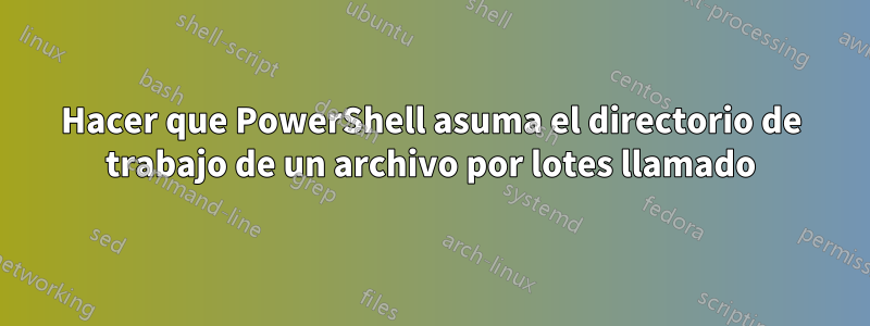 Hacer que PowerShell asuma el directorio de trabajo de un archivo por lotes llamado