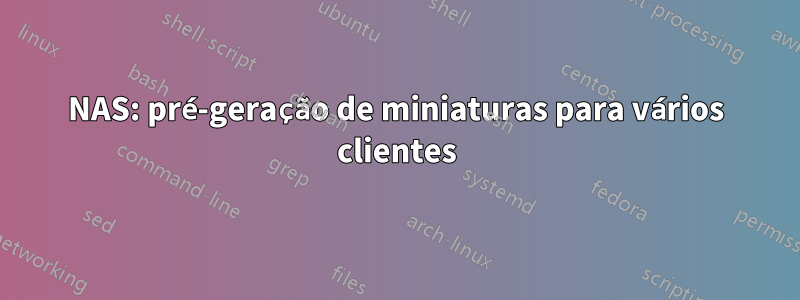 NAS: pré-geração de miniaturas para vários clientes