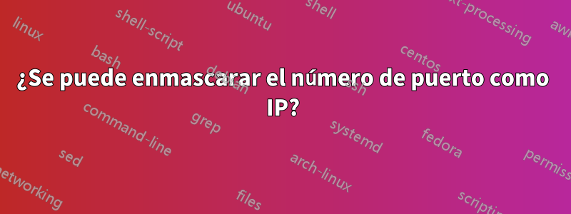 ¿Se puede enmascarar el número de puerto como IP?