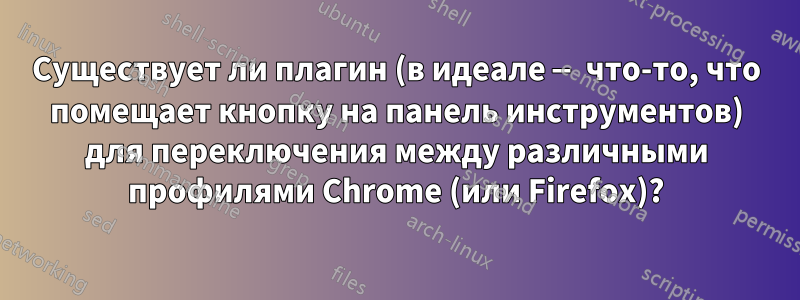 Существует ли плагин (в идеале — что-то, что помещает кнопку на панель инструментов) для переключения между различными профилями Chrome (или Firefox)?