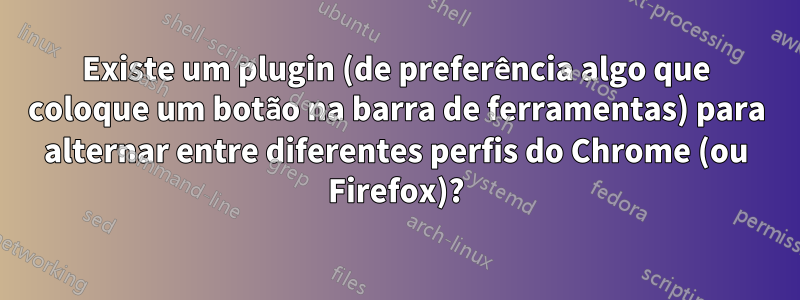 Existe um plugin (de preferência algo que coloque um botão na barra de ferramentas) para alternar entre diferentes perfis do Chrome (ou Firefox)?