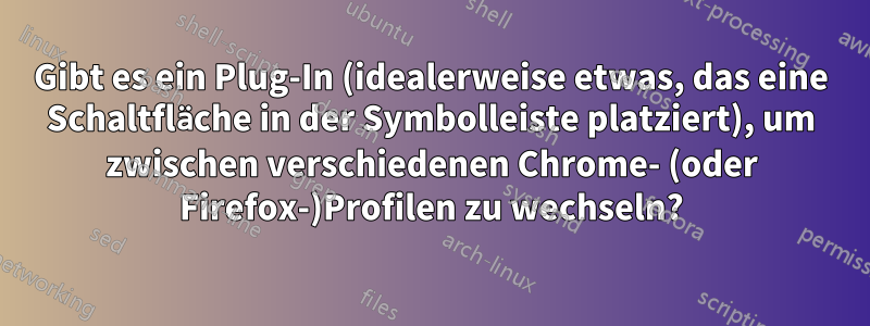 Gibt es ein Plug-In (idealerweise etwas, das eine Schaltfläche in der Symbolleiste platziert), um zwischen verschiedenen Chrome- (oder Firefox-)Profilen zu wechseln?