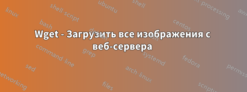 Wget - Загрузить все изображения с веб-сервера