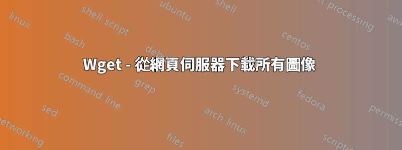 Wget - 從網頁伺服器下載所有圖像