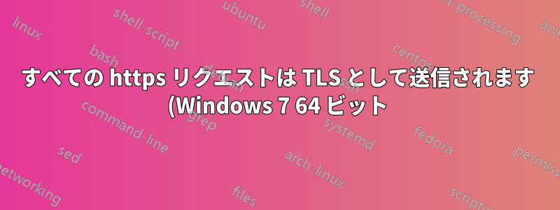 すべての https リクエストは TLS として送信されます (Windows 7 64 ビット)