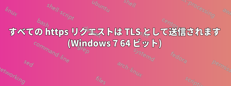 すべての https リクエストは TLS として送信されます (Windows 7 64 ビット)