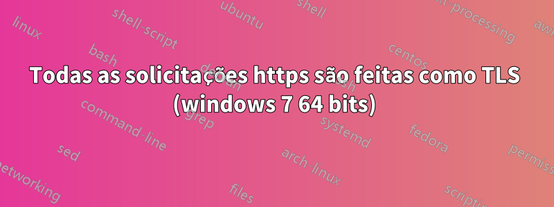 Todas as solicitações https são feitas como TLS (windows 7 64 bits)