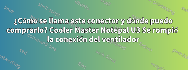 ¿Cómo se llama este conector y dónde puedo comprarlo? Cooler Master Notepal U3 Se rompió la conexión del ventilador