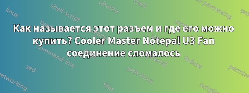 Как называется этот разъем и где его можно купить? Cooler Master Notepal U3 Fan соединение сломалось